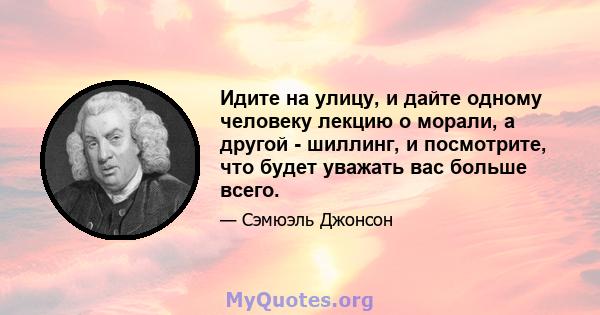 Идите на улицу, и дайте одному человеку лекцию о морали, а другой - шиллинг, и посмотрите, что будет уважать вас больше всего.