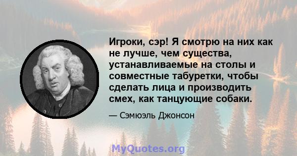 Игроки, сэр! Я смотрю на них как не лучше, чем существа, устанавливаемые на столы и совместные табуретки, чтобы сделать лица и производить смех, как танцующие собаки.