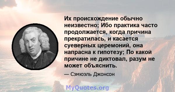 Их происхождение обычно неизвестно; Ибо практика часто продолжается, когда причина прекратилась, и касается суеверных церемоний, она напрасна к гипотезу; По какой причине не диктовал, разум не может объяснить.