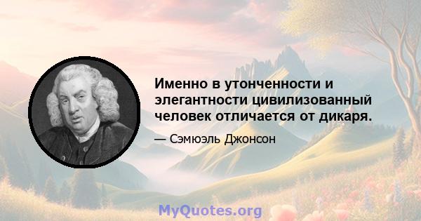 Именно в утонченности и элегантности цивилизованный человек отличается от дикаря.