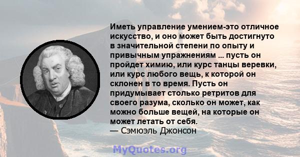 Иметь управление умением-это отличное искусство, и оно может быть достигнуто в значительной степени по опыту и привычным упражнениям ... пусть он пройдет химию, или курс танцы веревки, или курс любого вещь, к которой он 