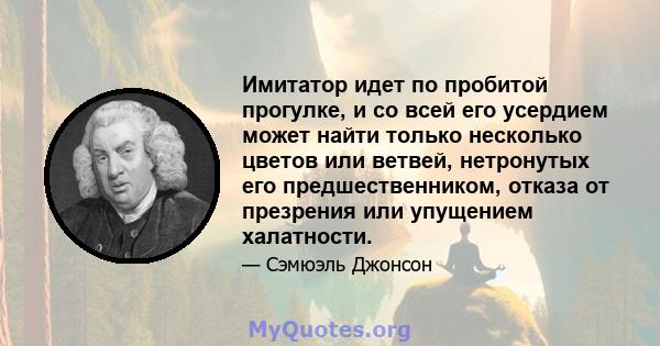 Имитатор идет по пробитой прогулке, и со всей его усердием может найти только несколько цветов или ветвей, нетронутых его предшественником, отказа от презрения или упущением халатности.