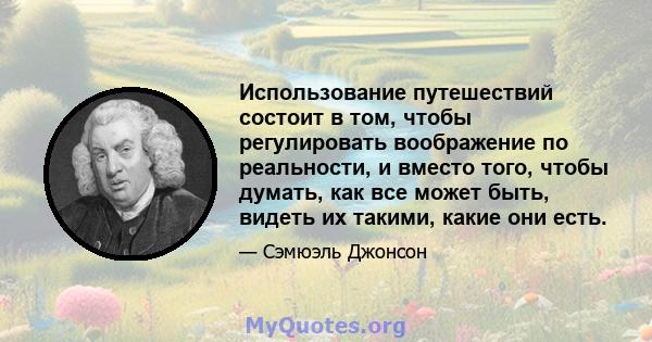 Использование путешествий состоит в том, чтобы регулировать воображение по реальности, и вместо того, чтобы думать, как все может быть, видеть их такими, какие они есть.