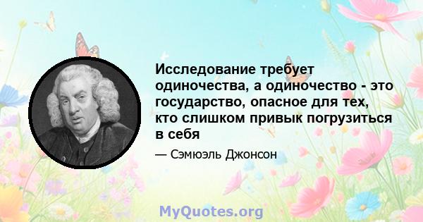 Исследование требует одиночества, а одиночество - это государство, опасное для тех, кто слишком привык погрузиться в себя