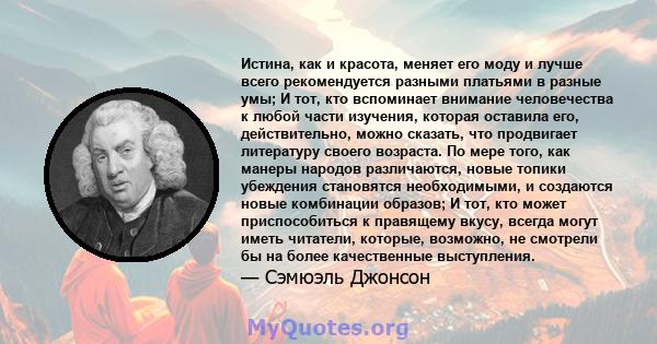 Истина, как и красота, меняет его моду и лучше всего рекомендуется разными платьями в разные умы; И тот, кто вспоминает внимание человечества к любой части изучения, которая оставила его, действительно, можно сказать,