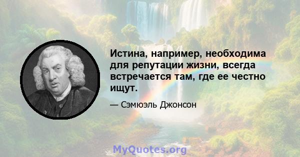 Истина, например, необходима для репутации жизни, всегда встречается там, где ее честно ищут.