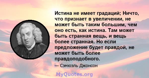 Истина не имеет градаций; Ничто, что признает в увеличении, не может быть таким большим, чем оно есть, как истина. Там может быть странная вещь, и вещь более странная. Но если предложение будет правдой, не может быть