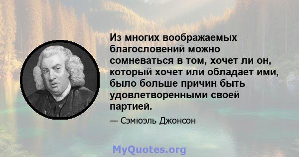 Из многих воображаемых благословений можно сомневаться в том, хочет ли он, который хочет или обладает ими, было больше причин быть удовлетворенными своей партией.