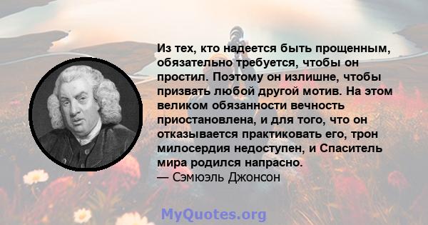 Из тех, кто надеется быть прощенным, обязательно требуется, чтобы он простил. Поэтому он излишне, чтобы призвать любой другой мотив. На этом великом обязанности вечность приостановлена, и для того, что он отказывается