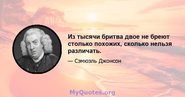 Из тысячи бритва двое не бреют столько похожих, сколько нельзя различать.