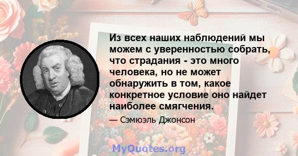 Из всех наших наблюдений мы можем с уверенностью собрать, что страдания - это много человека, но не может обнаружить в том, какое конкретное условие оно найдет наиболее смягчения.