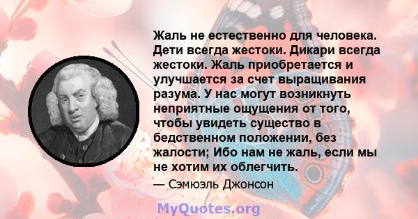 Жаль не естественно для человека. Дети всегда жестоки. Дикари всегда жестоки. Жаль приобретается и улучшается за счет выращивания разума. У нас могут возникнуть неприятные ощущения от того, чтобы увидеть существо в