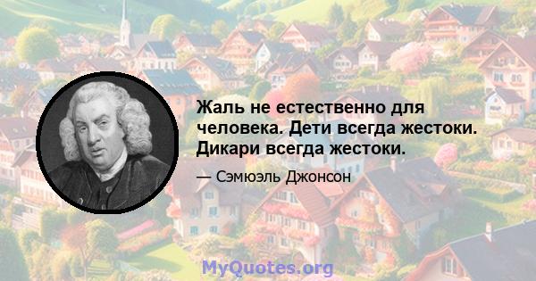 Жаль не естественно для человека. Дети всегда жестоки. Дикари всегда жестоки.