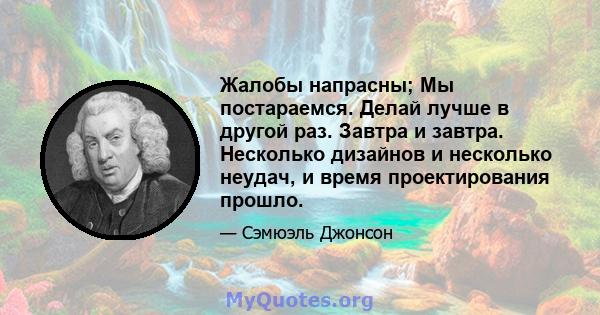 Жалобы напрасны; Мы постараемся. Делай лучше в другой раз. Завтра и завтра. Несколько дизайнов и несколько неудач, и время проектирования прошло.