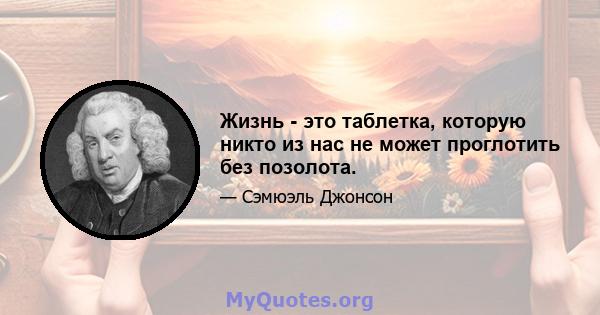 Жизнь - это таблетка, которую никто из нас не может проглотить без позолота.