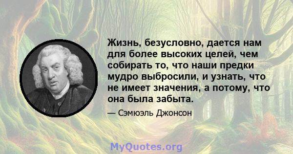 Жизнь, безусловно, дается нам для более высоких целей, чем собирать то, что наши предки мудро выбросили, и узнать, что не имеет значения, а потому, что она была забыта.