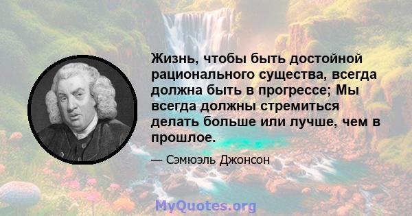 Жизнь, чтобы быть достойной рационального существа, всегда должна быть в прогрессе; Мы всегда должны стремиться делать больше или лучше, чем в прошлое.