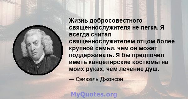 Жизнь добросовестного священнослужителя не легка. Я всегда считал священнослужителем отцом более крупной семьи, чем он может поддерживать. Я бы предпочел иметь канцелярские костюмы на моих руках, чем лечение душ.