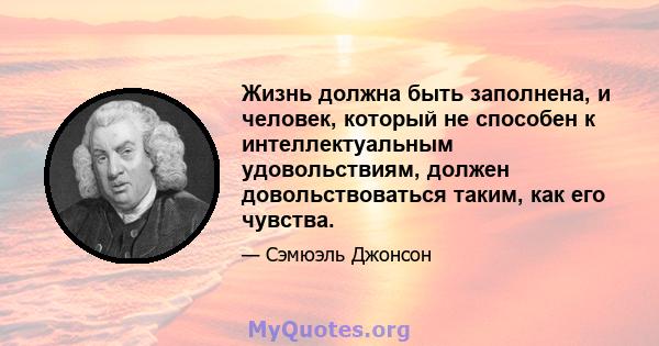 Жизнь должна быть заполнена, и человек, который не способен к интеллектуальным удовольствиям, должен довольствоваться таким, как его чувства.