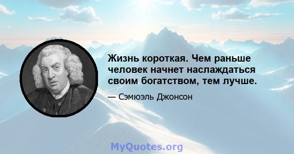 Жизнь короткая. Чем раньше человек начнет наслаждаться своим богатством, тем лучше.