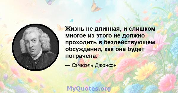 Жизнь не длинная, и слишком многое из этого не должно проходить в бездействующем обсуждении, как она будет потрачена.