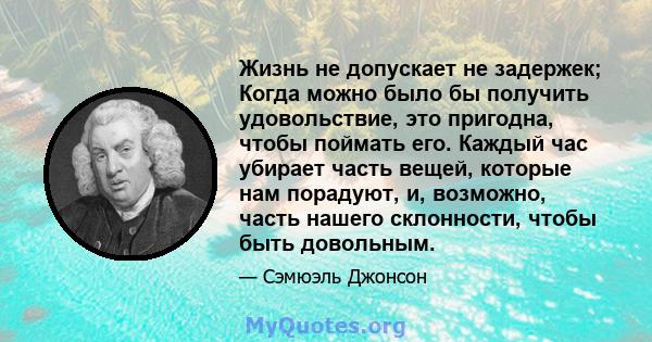 Жизнь не допускает не задержек; Когда можно было бы получить удовольствие, это пригодна, чтобы поймать его. Каждый час убирает часть вещей, которые нам порадуют, и, возможно, часть нашего склонности, чтобы быть