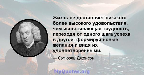 Жизнь не доставляет никакого более высокого удовольствия, чем испытывающая трудность, переходя от одного шага успеха в другой, формируя новые желания и видя их удовлетворенными.