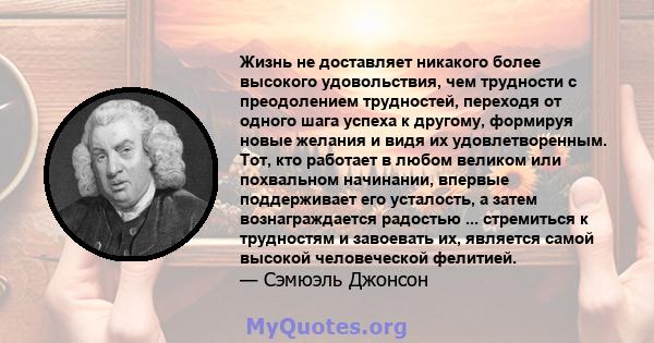 Жизнь не доставляет никакого более высокого удовольствия, чем трудности с преодолением трудностей, переходя от одного шага успеха к другому, формируя новые желания и видя их удовлетворенным. Тот, кто работает в любом