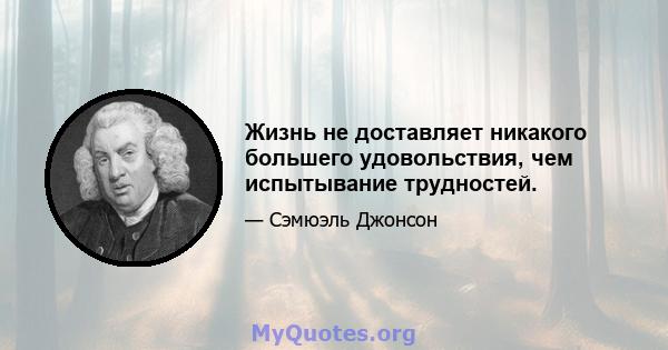 Жизнь не доставляет никакого большего удовольствия, чем испытывание трудностей.