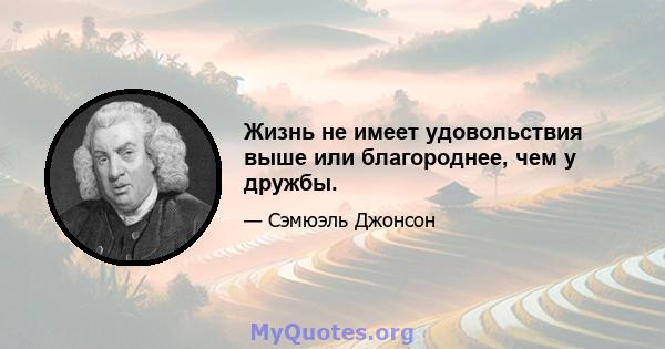 Жизнь не имеет удовольствия выше или благороднее, чем у дружбы.