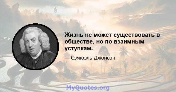 Жизнь не может существовать в обществе, но по взаимным уступкам.