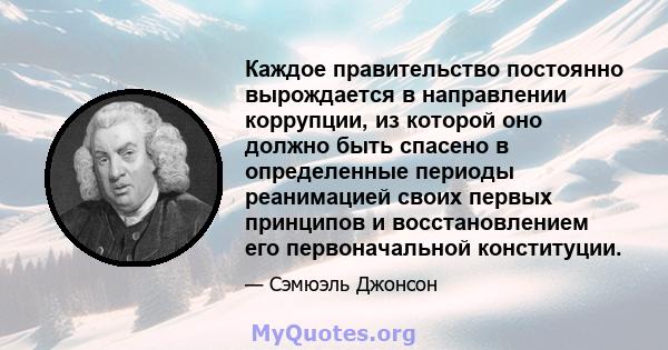 Каждое правительство постоянно вырождается в направлении коррупции, из которой оно должно быть спасено в определенные периоды реанимацией своих первых принципов и восстановлением его первоначальной конституции.