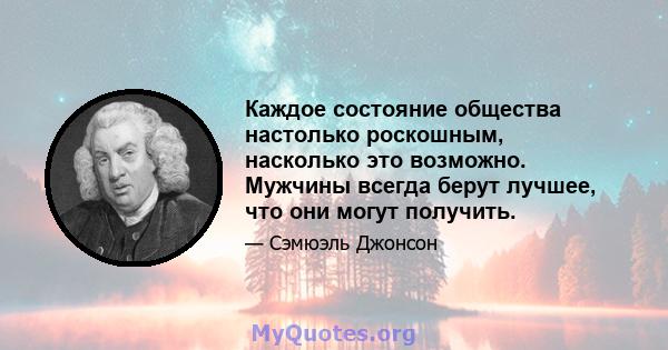 Каждое состояние общества настолько роскошным, насколько это возможно. Мужчины всегда берут лучшее, что они могут получить.