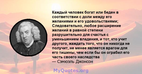 Каждый человек богат или беден в соответствии с доли между его желаниями и его удовольствиями; Следовательно, любое расширение желаний в равной степени разрушительно для счастья с уменьшением владения, и тот, кто учит