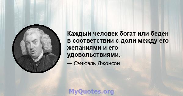 Каждый человек богат или беден в соответствии с доли между его желаниями и его удовольствиями.