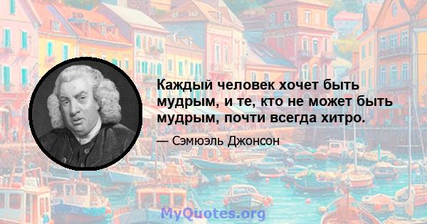 Каждый человек хочет быть мудрым, и те, кто не может быть мудрым, почти всегда хитро.