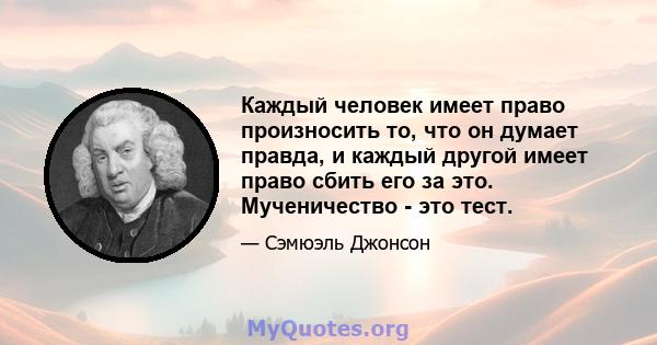 Каждый человек имеет право произносить то, что он думает правда, и каждый другой имеет право сбить его за это. Мученичество - это тест.