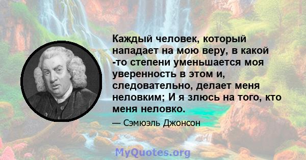 Каждый человек, который нападает на мою веру, в какой -то степени уменьшается моя уверенность в этом и, следовательно, делает меня неловким; И я злюсь на того, кто меня неловко.