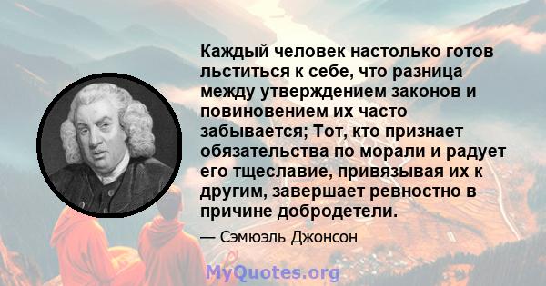 Каждый человек настолько готов льститься к себе, что разница между утверждением законов и повиновением их часто забывается; Тот, кто признает обязательства по морали и радует его тщеславие, привязывая их к другим,