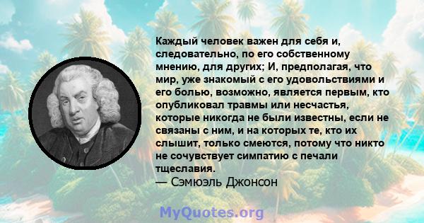 Каждый человек важен для себя и, следовательно, по его собственному мнению, для других; И, предполагая, что мир, уже знакомый с его удовольствиями и его болью, возможно, является первым, кто опубликовал травмы или