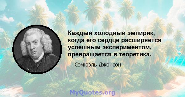 Каждый холодный эмпирик, когда его сердце расширяется успешным экспериментом, превращается в теоретика.