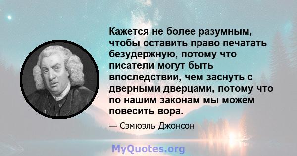 Кажется не более разумным, чтобы оставить право печатать безудержную, потому что писатели могут быть впоследствии, чем заснуть с дверными дверцами, потому что по нашим законам мы можем повесить вора.