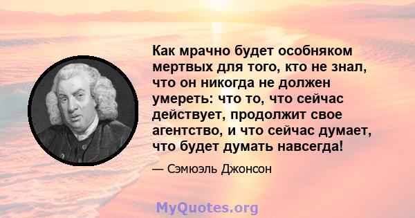 Как мрачно будет особняком мертвых для того, кто не знал, что он никогда не должен умереть: что то, что сейчас действует, продолжит свое агентство, и что сейчас думает, что будет думать навсегда!