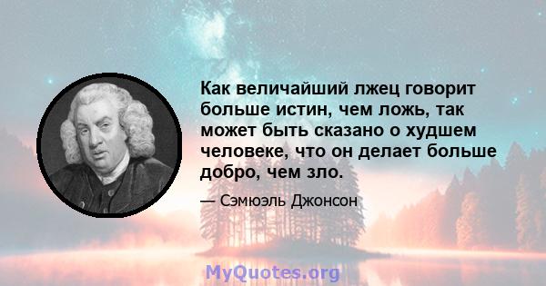 Как величайший лжец говорит больше истин, чем ложь, так может быть сказано о худшем человеке, что он делает больше добро, чем зло.