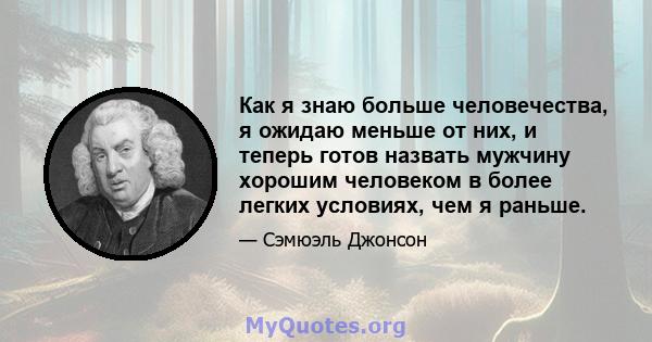 Как я знаю больше человечества, я ожидаю меньше от них, и теперь готов назвать мужчину хорошим человеком в более легких условиях, чем я раньше.