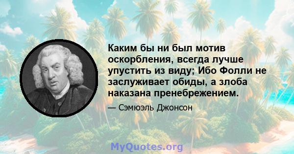 Каким бы ни был мотив оскорбления, всегда лучше упустить из виду; Ибо Фолли не заслуживает обиды, а злоба наказана пренебрежением.