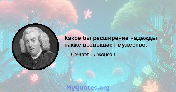 Какое бы расширение надежды также возвышает мужество.