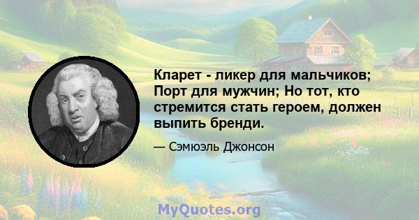 Кларет - ликер для мальчиков; Порт для мужчин; Но тот, кто стремится стать героем, должен выпить бренди.