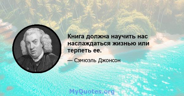 Книга должна научить нас наслаждаться жизнью или терпеть ее.