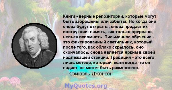 Книги - верные репозитории, которые могут быть заброшены или забыты; Но когда они снова будут открыты, снова придаст их инструкции: память, как только прервано, нельзя вспомнить. Письменное обучение - это фиксированный